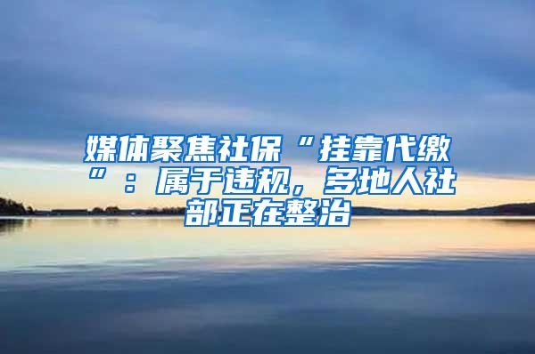 媒体聚焦社保“挂靠代缴”：属于违规，多地人社部正在整治