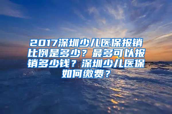 2017深圳少儿医保报销比例是多少？最多可以报销多少钱？深圳少儿医保如何缴费？