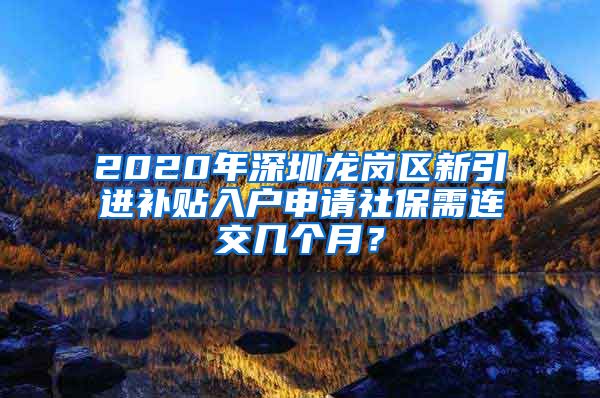 2020年深圳龙岗区新引进补贴入户申请社保需连交几个月？