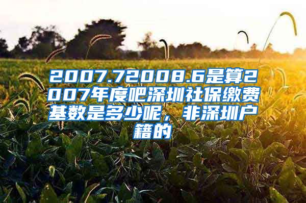 2007.72008.6是算2007年度吧深圳社保缴费基数是多少呢，非深圳户籍的