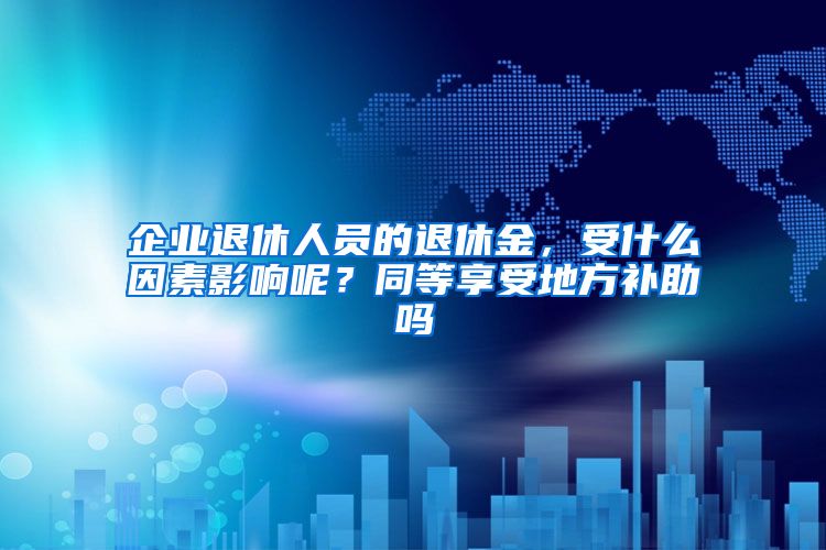 企业退休人员的退休金，受什么因素影响呢？同等享受地方补助吗