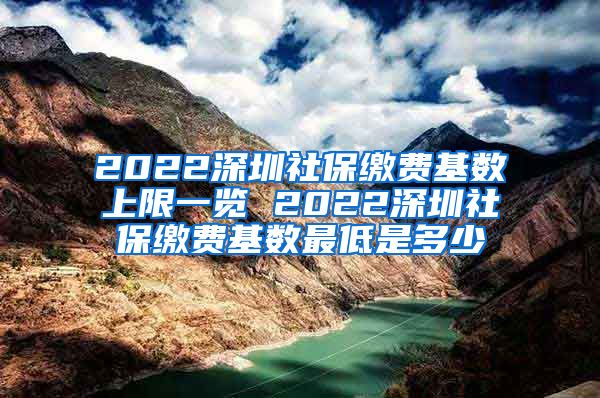 2022深圳社保缴费基数上限一览 2022深圳社保缴费基数最低是多少