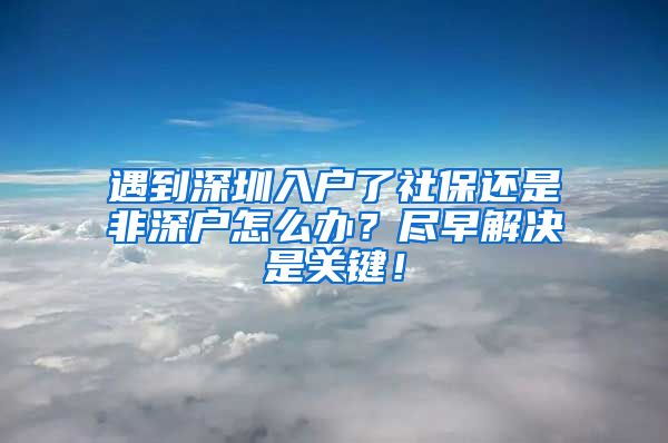 遇到深圳入户了社保还是非深户怎么办？尽早解决是关键！