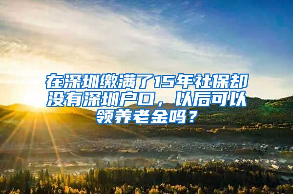 在深圳缴满了15年社保却没有深圳户口，以后可以领养老金吗？