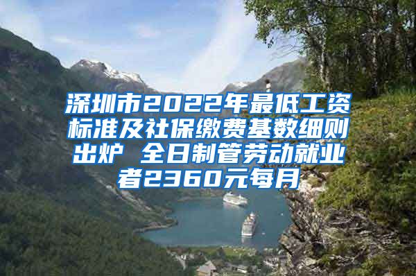 深圳市2022年最低工资标准及社保缴费基数细则出炉 全日制管劳动就业者2360元每月