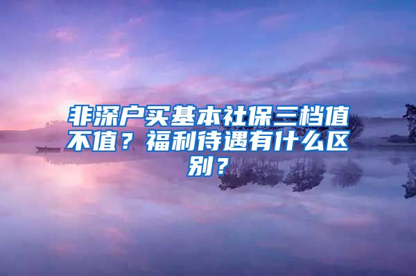 非深户买基本社保三档值不值？福利待遇有什么区别？