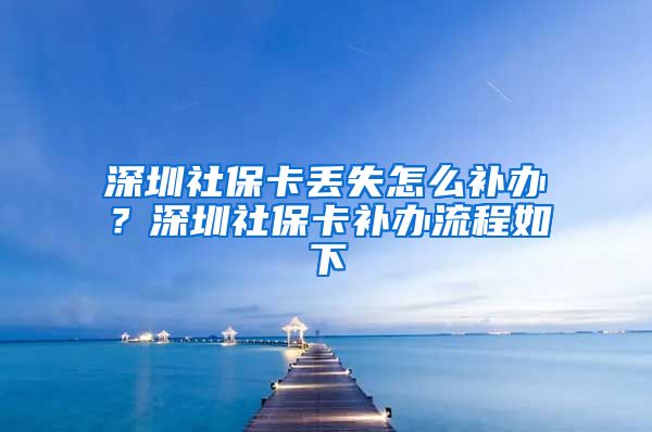 深圳社保卡丢失怎么补办？深圳社保卡补办流程如下