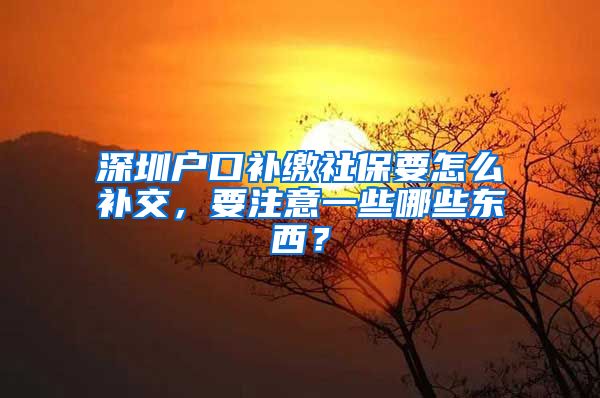 深圳户口补缴社保要怎么补交，要注意一些哪些东西？