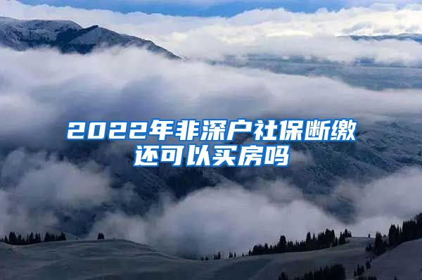 2022年非深户社保断缴还可以买房吗