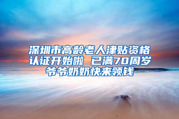 深圳市高龄老人津贴资格认证开始啦 已满70周岁爷爷奶奶快来领钱