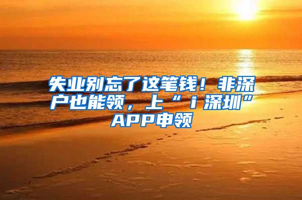 失业别忘了这笔钱！非深户也能领，上“ｉ深圳”APP申领