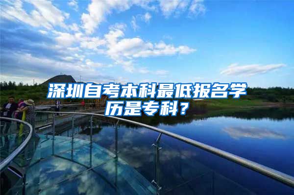 深圳自考本科最低报名学历是专科？