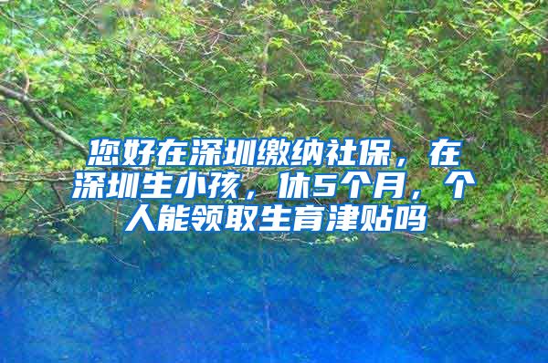 您好在深圳缴纳社保，在深圳生小孩，休5个月，个人能领取生育津贴吗