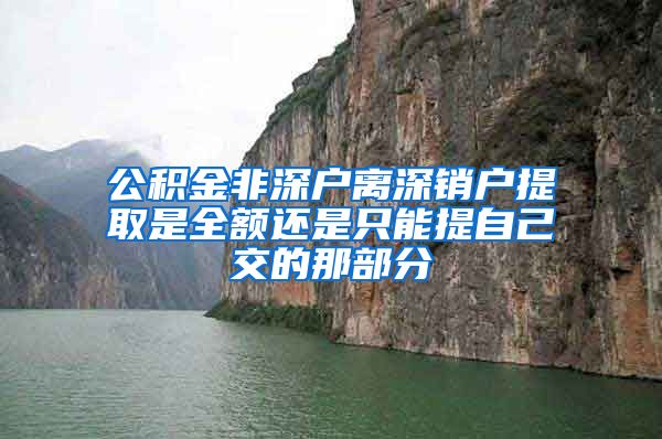 公积金非深户离深销户提取是全额还是只能提自己交的那部分