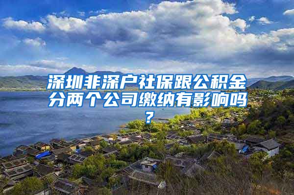 深圳非深户社保跟公积金分两个公司缴纳有影响吗？