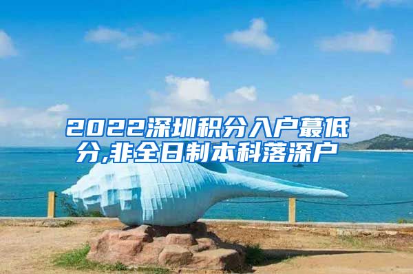 2022深圳积分入户蕞低分,非全日制本科落深户