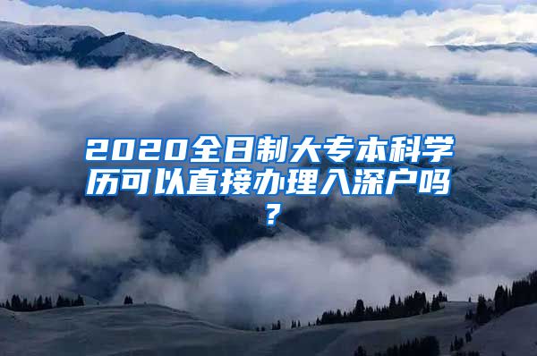 2020全日制大专本科学历可以直接办理入深户吗？