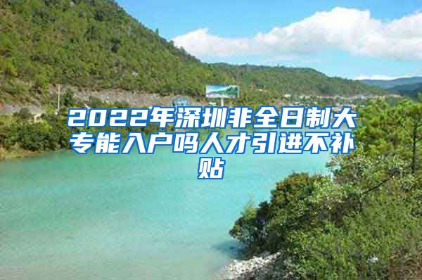 2022年深圳非全日制大专能入户吗人才引进不补贴