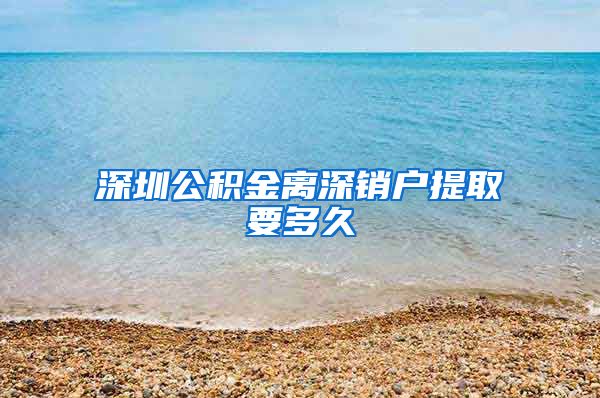 深圳公积金离深销户提取要多久