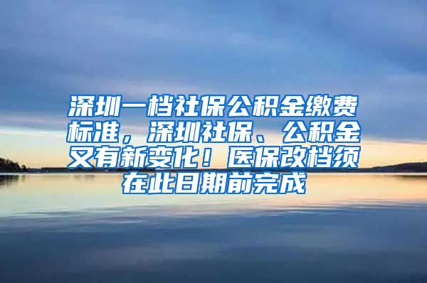 深圳一档社保公积金缴费标准，深圳社保、公积金又有新变化！医保改档须在此日期前完成