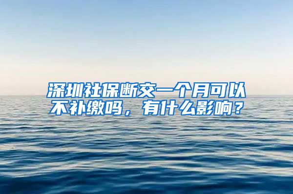 深圳社保断交一个月可以不补缴吗，有什么影响？