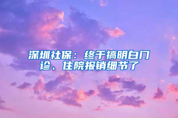 深圳社保：终于搞明白门诊、住院报销细节了