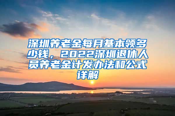 深圳养老金每月基本领多少钱，2022深圳退休人员养老金计发办法和公式详解