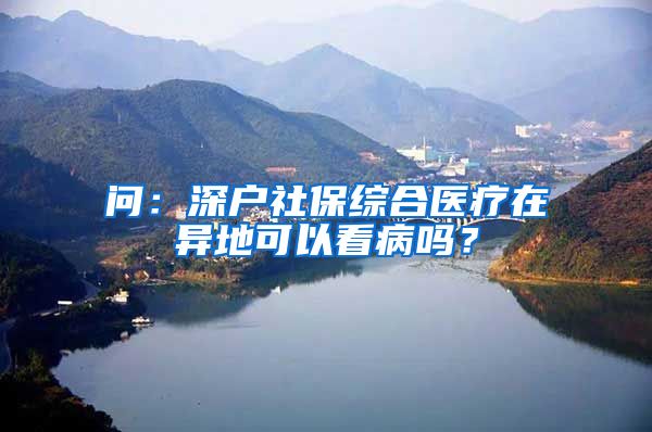 问：深户社保综合医疗在异地可以看病吗？