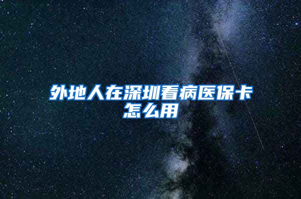 外地人在深圳看病医保卡怎么用