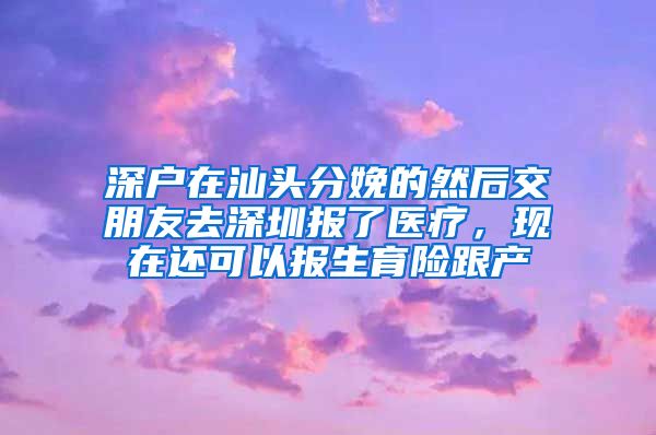 深户在汕头分娩的然后交朋友去深圳报了医疗，现在还可以报生育险跟产