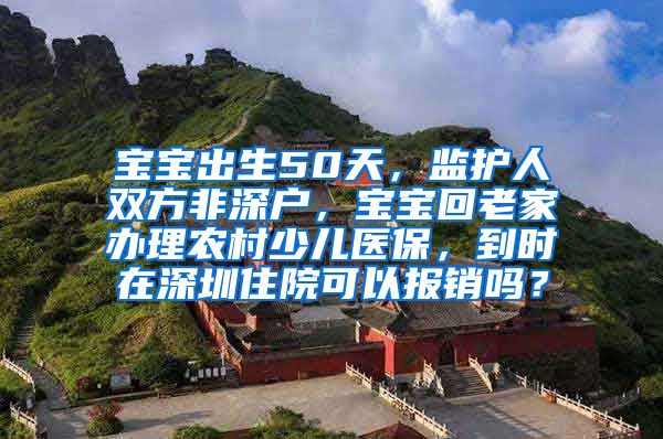 宝宝出生50天，监护人双方非深户，宝宝回老家办理农村少儿医保，到时在深圳住院可以报销吗？