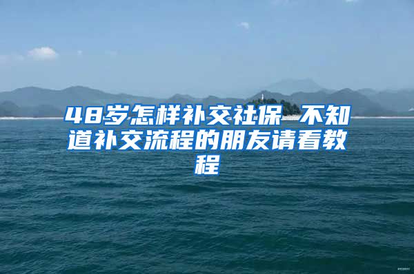 48岁怎样补交社保 不知道补交流程的朋友请看教程