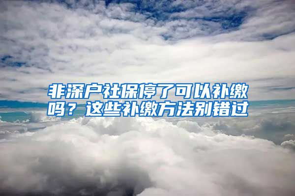 非深户社保停了可以补缴吗？这些补缴方法别错过