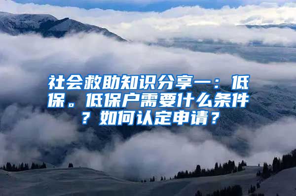 社会救助知识分享一：低保。低保户需要什么条件？如何认定申请？