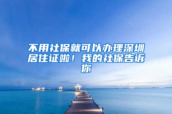 不用社保就可以办理深圳居住证啦！我的社保告诉你