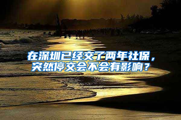 在深圳已经交了两年社保，突然停交会不会有影响？