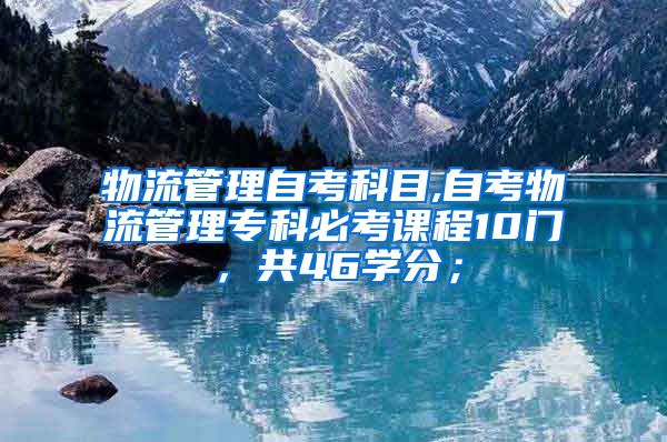 物流管理自考科目,自考物流管理专科必考课程10门，共46学分；