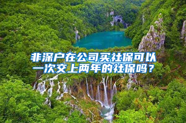 非深户在公司买社保可以一次交上两年的社保吗？