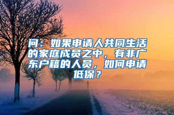 问：如果申请人共同生活的家庭成员之中，有非广东户籍的人员，如何申请低保？