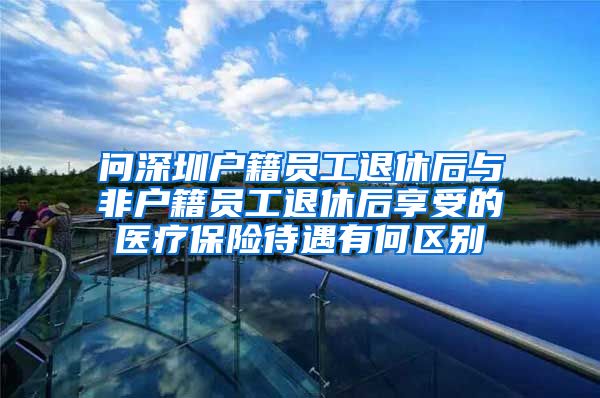 问深圳户籍员工退休后与非户籍员工退休后享受的医疗保险待遇有何区别