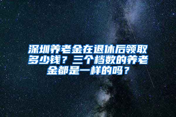 深圳养老金在退休后领取多少钱？三个档数的养老金都是一样的吗？