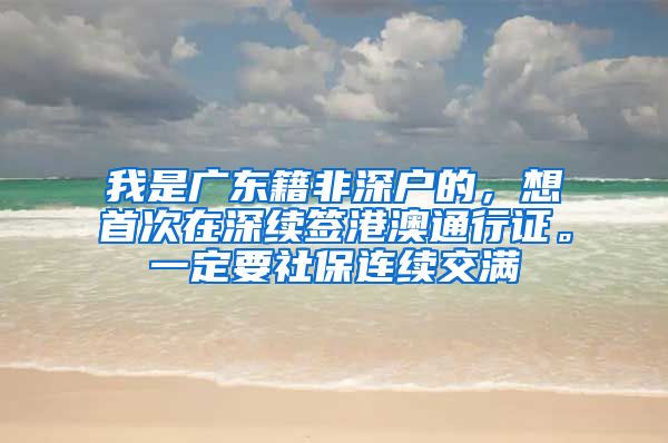 我是广东籍非深户的，想首次在深续签港澳通行证。一定要社保连续交满