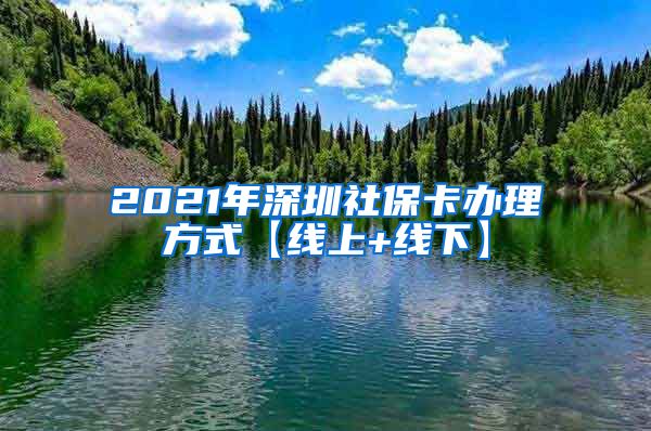 2021年深圳社保卡办理方式【线上+线下】