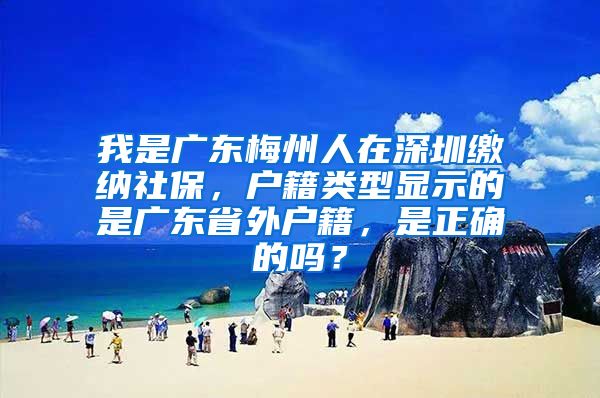 我是广东梅州人在深圳缴纳社保，户籍类型显示的是广东省外户籍，是正确的吗？