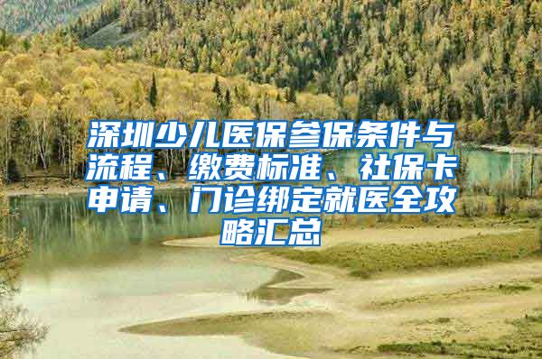 深圳少儿医保参保条件与流程、缴费标准、社保卡申请、门诊绑定就医全攻略汇总