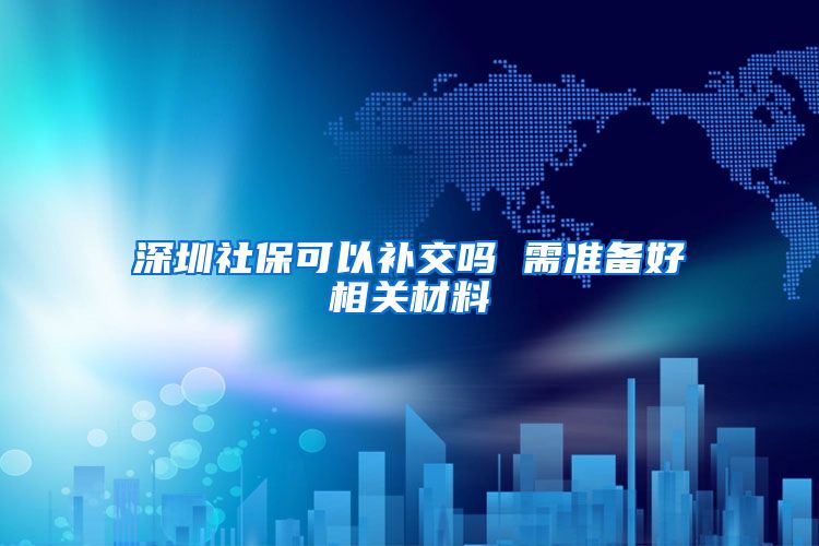 深圳社保可以补交吗 需准备好相关材料