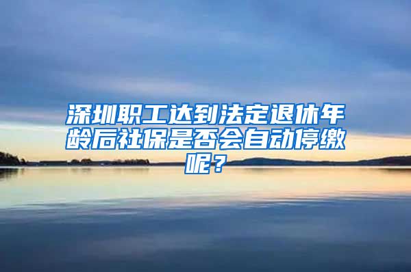 深圳职工达到法定退休年龄后社保是否会自动停缴呢？