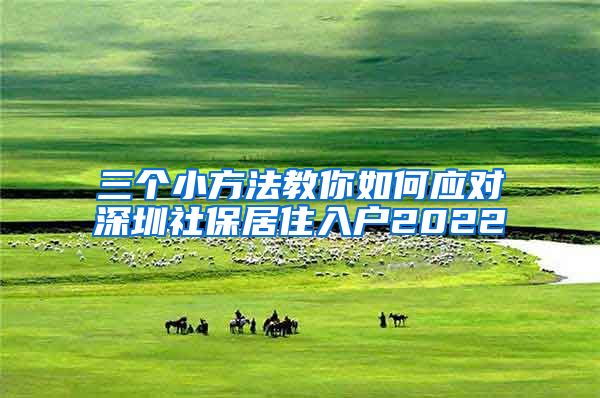 三个小方法教你如何应对深圳社保居住入户2022