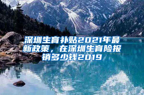 深圳生育补贴2021年最新政策，在深圳生育险报销多少钱2019