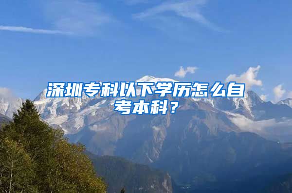 深圳专科以下学历怎么自考本科？